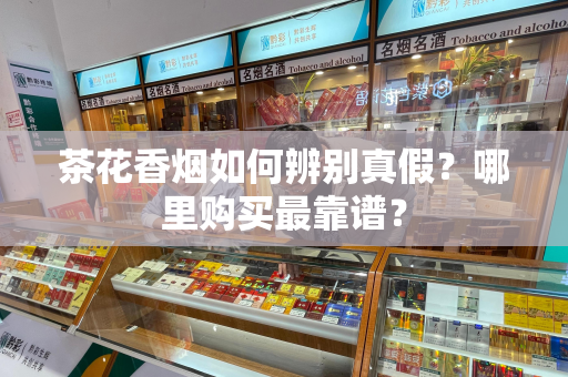 茶花香烟如何辨别真假？哪里购买最靠谱？